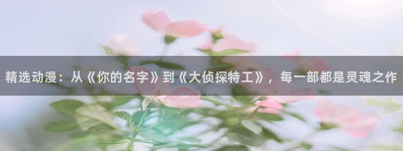 volcanicage漫画：精选动漫：从《你的名字》到《大侦探特工》，每一部都是灵魂之作