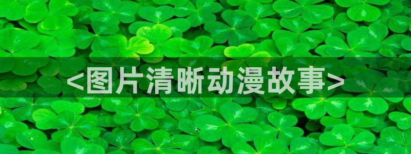 age动漫官网入口老版本：<图片清晰动漫故事>