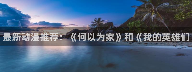 age动漫网官网入口：最新动漫推荐：《何以为家》和《我的英雄们