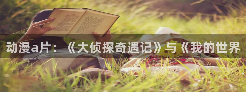 colamanage漫画官网：动漫a片：《大侦探奇遇记》与《我的世界